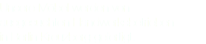 Unsere Möbel werden von ausgesuchten Handwerksbetrieben in Berlin Kreuzberg gefertigt. 