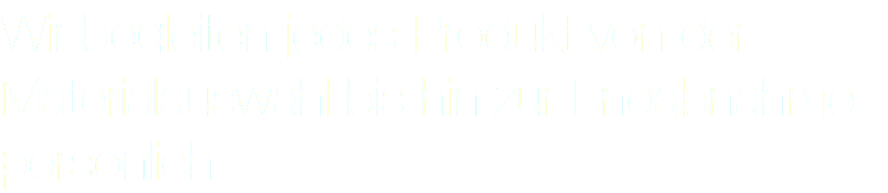 Wir begleiten jedes Produkt von der Materialauswahl bis hin zur Endabnahme persönlich.